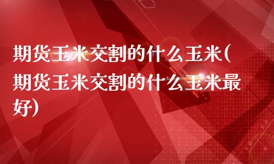 期货玉米交割的什么玉米(期货玉米交割的什么玉米最好)