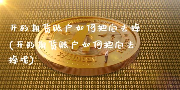 开的期货账户如何把它去掉(开的期货账户如何把它去掉呢)
