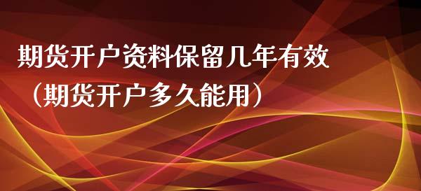期货开户资料保留几年有效（期货开户多久能用）