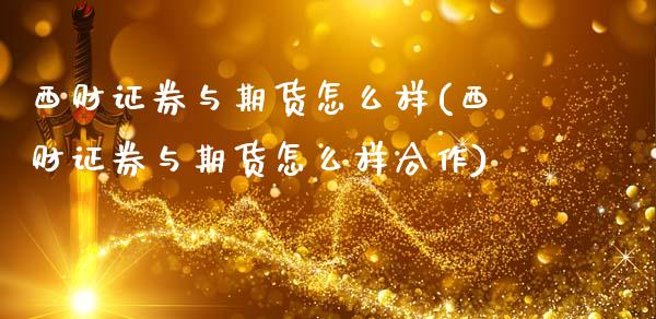西财证券与期货怎么样(西财证券与期货怎么样合作)