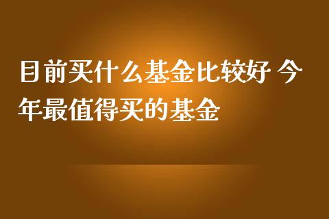 目前买什么基金比较好 今年最值得买的基金