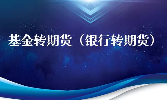 基金转期货（银行转期货）