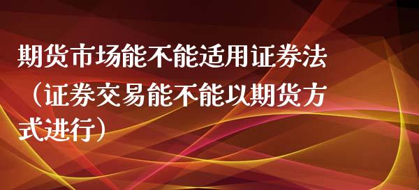 期货市场能不能适用证券法（证券交易能不能以期货方式进行）