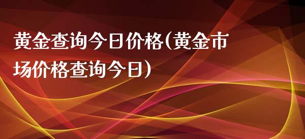 黄金查询今日价格(黄金市场价格查询今日)