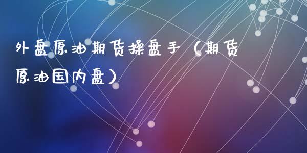 外盘原油期货操盘手（期货原油国内盘）
