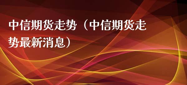 中信期货走势(中信期货走势最新消息)_期货理财_第1张_宇龙理财网 中信期货走势(中信期货走势最新消息)_https://www.dglong8.com_期货理财_第1张
