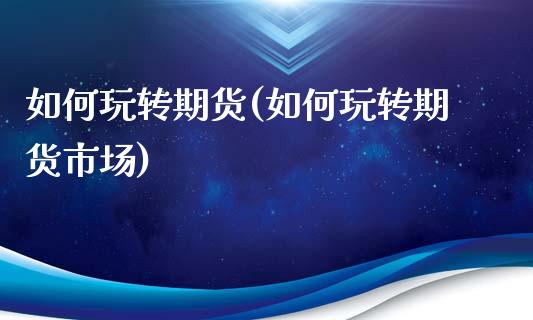 如何玩转期货(如何玩转期货市场)