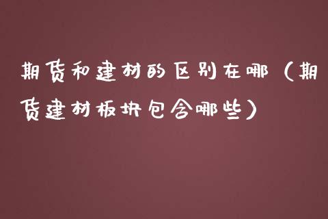 期货和建材的区别在哪（期货建材板块包含哪些）