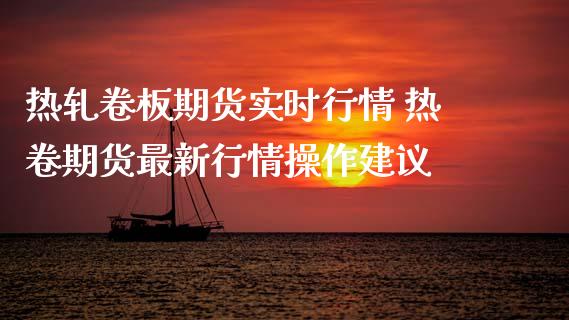 热轧卷板期货实时行情 热卷期货最新行情操作建议