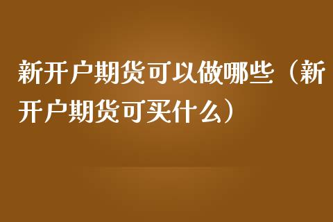 新开户期货可以做哪些（新开户期货可买什么）
