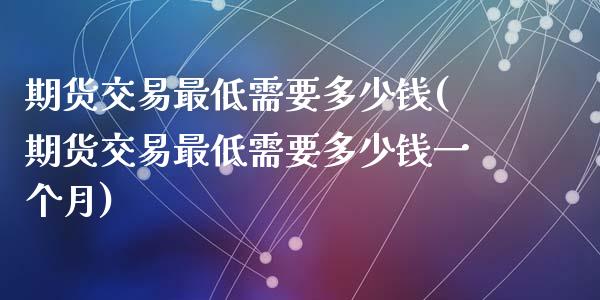 期货交易最低需要多少钱(期货交易最低需要多少钱一个月)