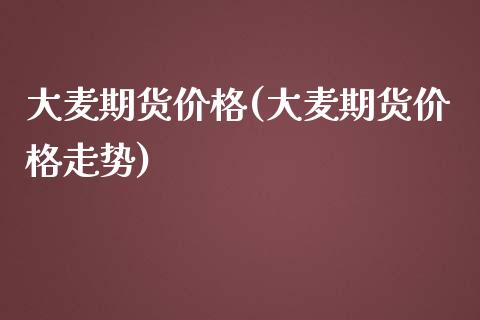 大麦期货价格(大麦期货价格走势)