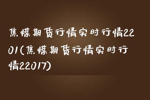 焦煤期货行情实时行情2201(焦煤期货行情实时行情22017)