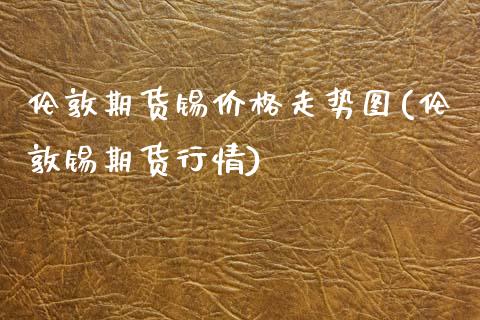 伦敦期货锡价格走势图(伦敦锡期货行情)