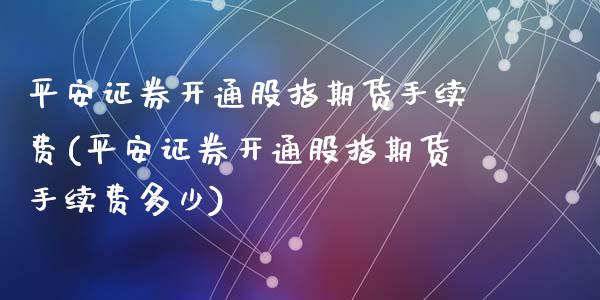 平安证券开通股指期货手续费(平安证券开通股指期货手续费多少)