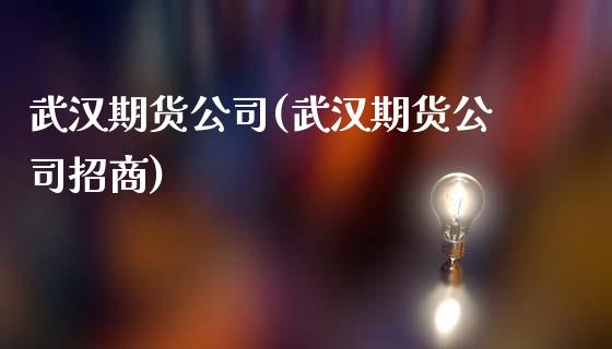 武汉期货公司(武汉期货公司招商)