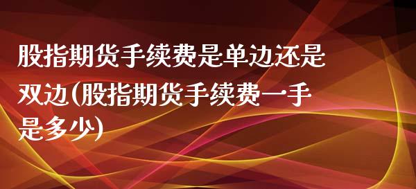 股指期货手续费是单边还是双边(股指期货手续费一手是多少)