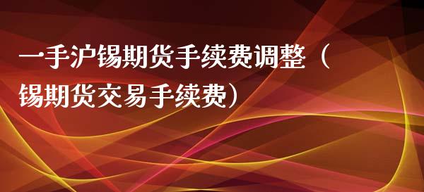 一手沪锡期货手续费调整（锡期货交易手续费）