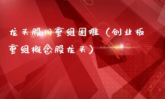 龙头股份重组困难(创业板重组概念股龙头)_财经要闻_第1张_宇龙理财网 龙头股份重组困难(创业板重组概念股龙头)_https://www.dglong8.com_财经要闻_第1张