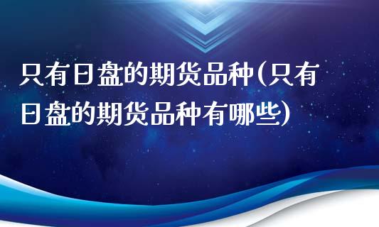 只有日盘的期货品种(只有日盘的期货品种有哪些)