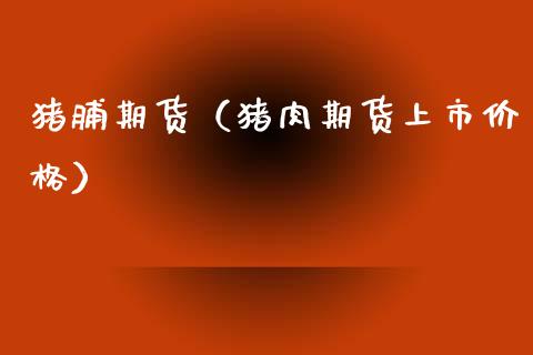 猪脯期货（猪肉期货上市价格）