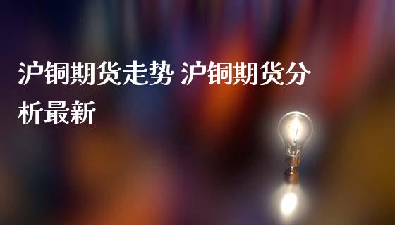 沪铜期货走势 沪铜期货分析最新