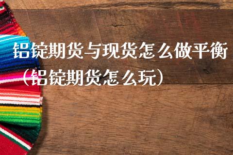 铝锭期货与现货怎么做平衡（铝锭期货怎么玩）