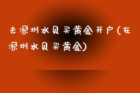 去深圳水贝买黄金开户(在深圳水贝买黄金)