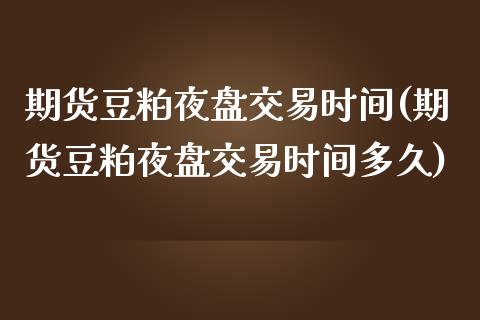 期货豆粕夜盘交易时间(期货豆粕夜盘交易时间多久)
