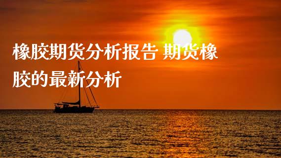 橡胶期货分析报告 期货橡胶的最新分析