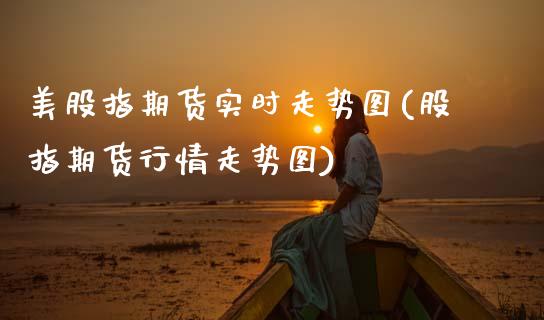 美股指期货实时走势图(股指期货行情走势图)