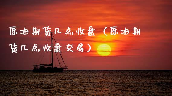 原油期货几点收盘（原油期货几点收盘交易）