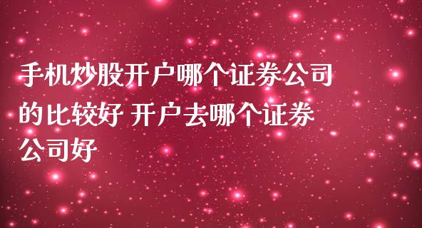 手机炒股开户哪个证券公司的比较好 开户去哪个证券公司好