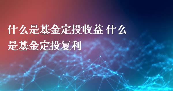 什么是基金定投收益 什么是基金定投复利