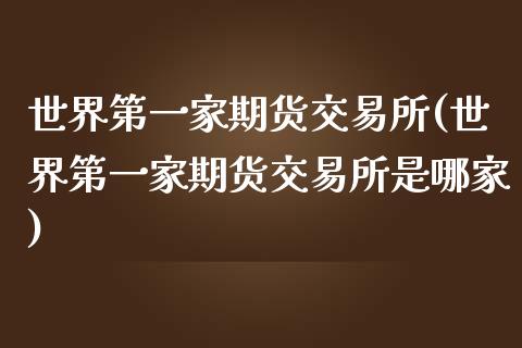 世界第一家期货交易所(世界第一家期货交易所是哪家)