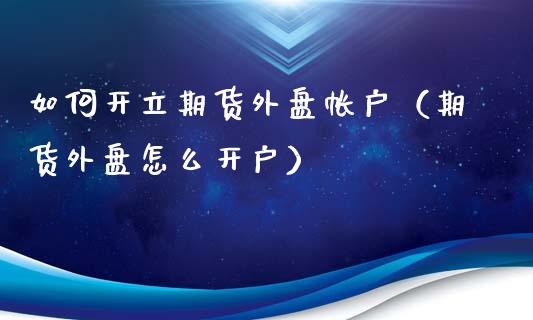 如何开立期货外盘帐户（期货外盘怎么开户）