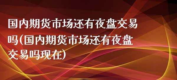 国内期货市场还有夜盘交易吗(国内期货市场还有夜盘交易吗现在)