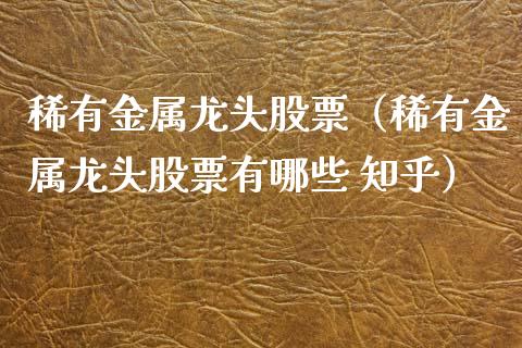 稀有金属龙头股票（稀有金属龙头股票有哪些 知乎）