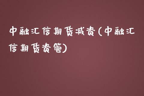 中融汇信期货减资(中融汇信期货资管)