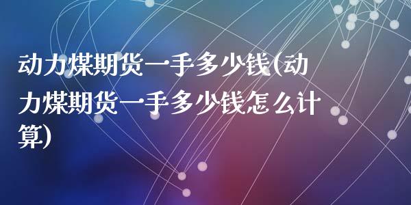 动力煤期货一手多少钱(动力煤期货一手多少钱怎么计算)