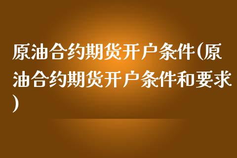 原油合约期货开户条件(原油合约期货开户条件和要求)
