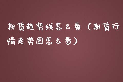 期货趋势线怎么看（期货行情走势图怎么看）