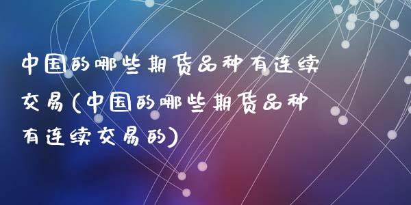中国的哪些期货品种有连续交易(中国的哪些期货品种有连续交易的)
