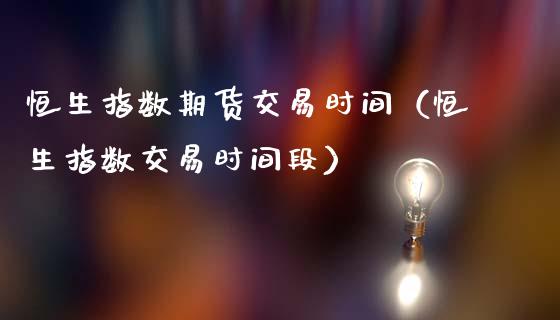 恒生指数期货交易时间（恒生指数交易时间段）
