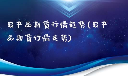 农产品期货行情趋势(农产品期货行情走势)