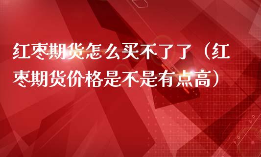 红枣期货怎么买不了了（红枣期货价格是不是有点高）