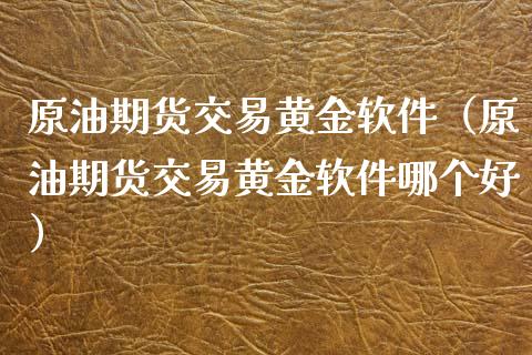 原油期货交易黄金软件（原油期货交易黄金软件哪个好）