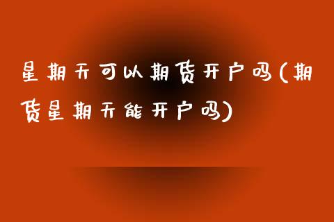 星期天可以期货开户吗(期货星期天能开户吗)