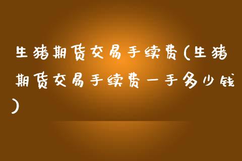 生猪期货交易手续费(生猪期货交易手续费一手多少钱)