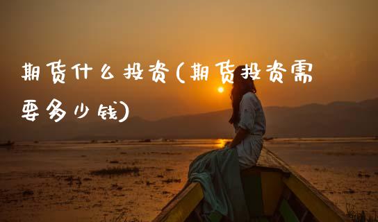 期货什么投资(期货投资需要多少钱)